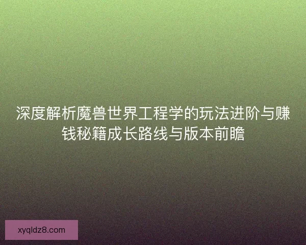 深度解析魔兽世界工程学的玩法进阶与赚钱秘籍成长路线与版本前瞻