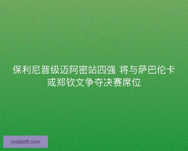 保利尼晋级迈阿密站四强 将与萨巴伦卡或郑钦文争夺决赛席位